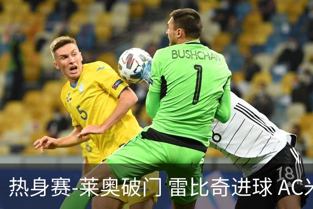 热身赛-莱奥破门 雷比奇进球 AC米兰5-0客场大捷