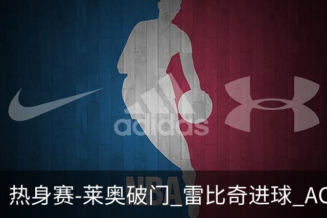 热身赛-莱奥破门 雷比奇进球 AC米兰5-0客场大捷